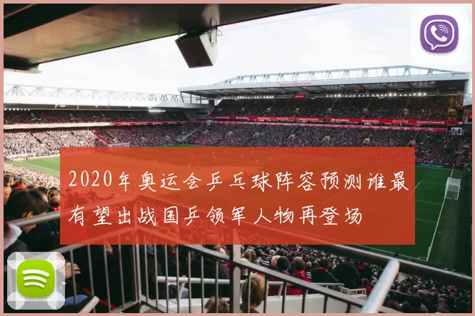 2020年奥运会乒乓球阵容预测谁最有望出战国乒领军人物再登场