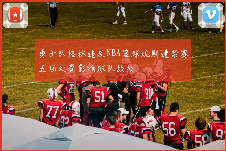 勇士队格林违反NBA篮球规则遭禁赛五场处罚影响球队战绩