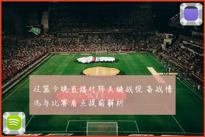 辽篮今晚直播对阵关键战役 备战情况与比赛看点提前解析