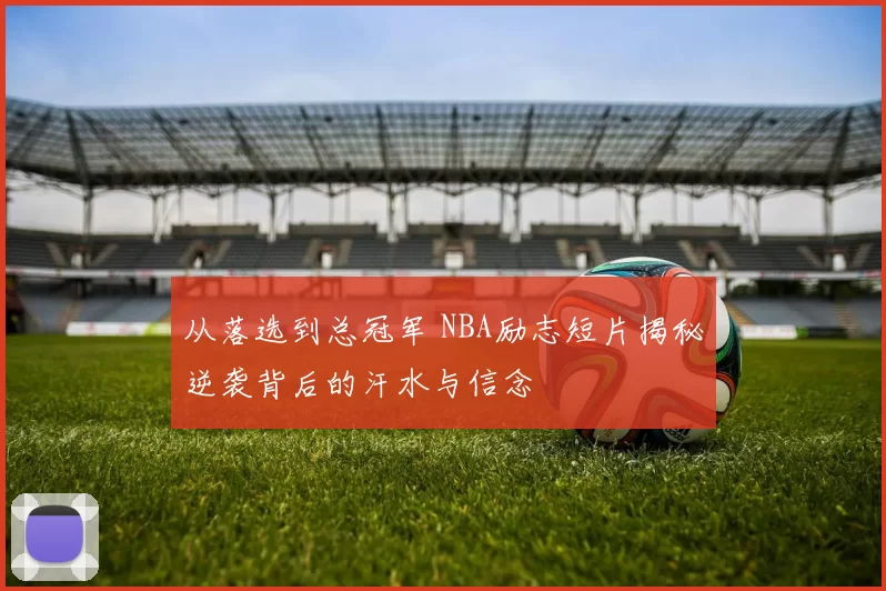 从落选到总冠军 NBA励志短片揭秘逆袭背后的汗水与信念