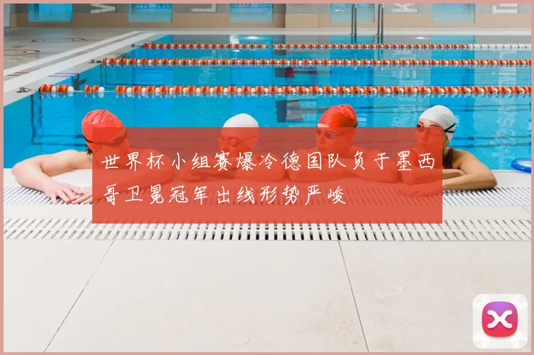 世界杯小组赛爆冷德国队负于墨西哥卫冕冠军出线形势严峻