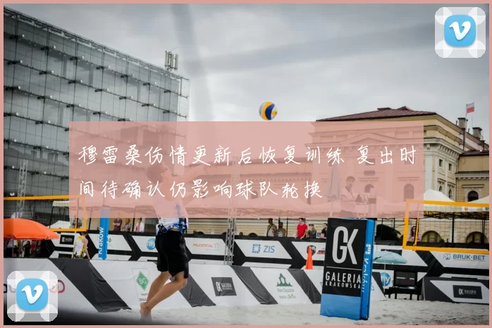 穆雷桑伤情更新后恢复训练 复出时间待确认仍影响球队轮换