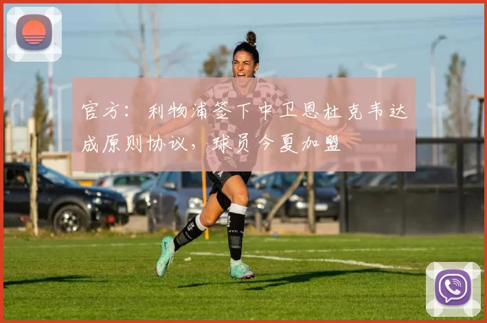 官方:利物浦签下中卫恩杜克韦达成原则协议,球员今夏加盟
