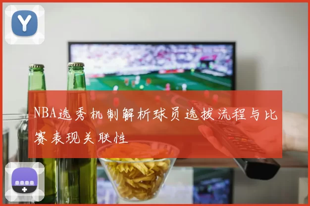 NBA选秀机制解析球员选拔流程与比赛表现关联性