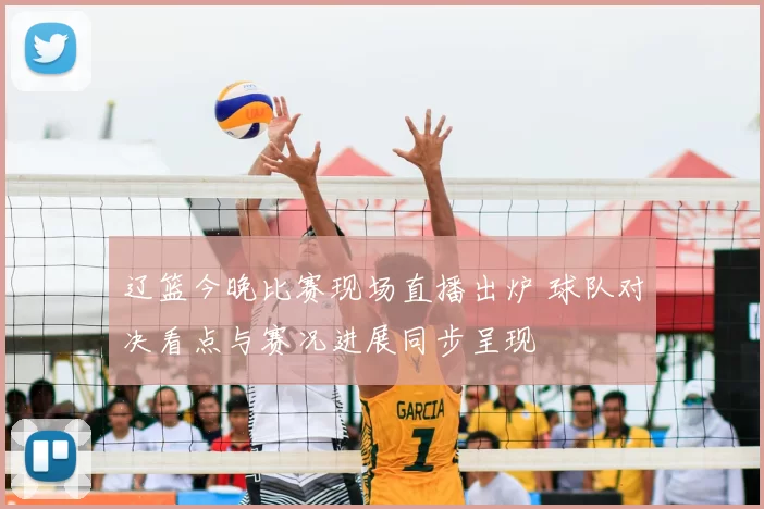 辽篮今晚比赛现场直播出炉 球队对决看点与赛况进展同步呈现