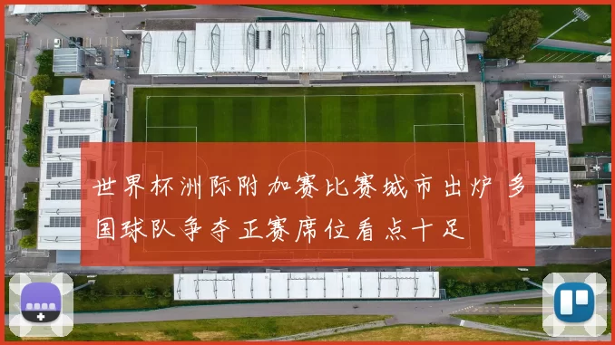 世界杯洲际附加赛比赛城市出炉 多国球队争夺正赛席位看点十足