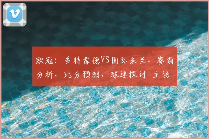 欧冠：多特蒙德VS国际米兰，赛前分析，比分预测，球迷探讨_主场_国米_阿森纳