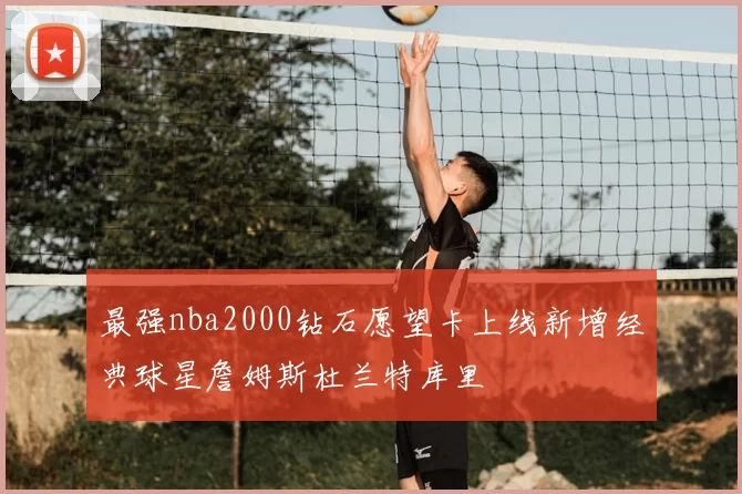 最强nba2000钻石愿望卡上线新增经典球星詹姆斯杜兰特库里