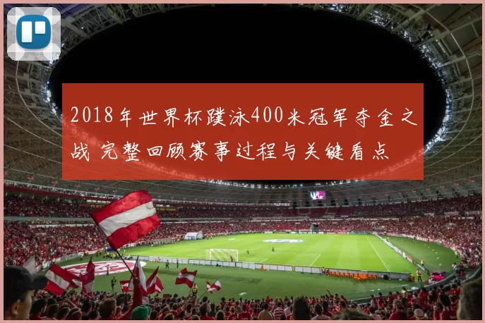 2018年世界杯蹼泳400米冠军夺金之战 完整回顾赛事过程与关键看点