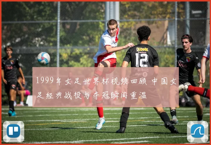 1999年女足世界杯视频回顾 中国女足经典战役与夺冠瞬间重温