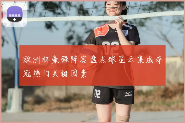 欧洲杯豪强阵容盘点球星云集成夺冠热门关键因素