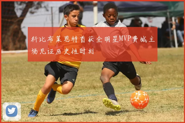 科比布莱恩特首获全明星MVP费城主场见证历史性时刻