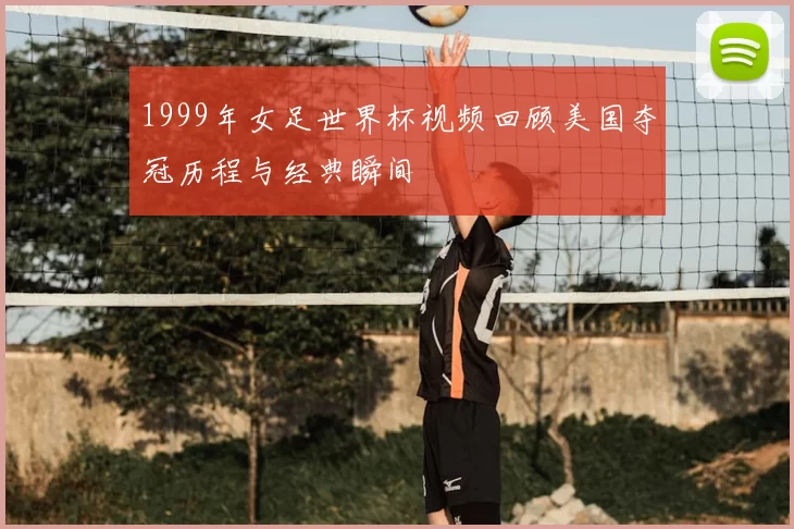 1999年女足世界杯视频回顾美国夺冠历程与经典瞬间