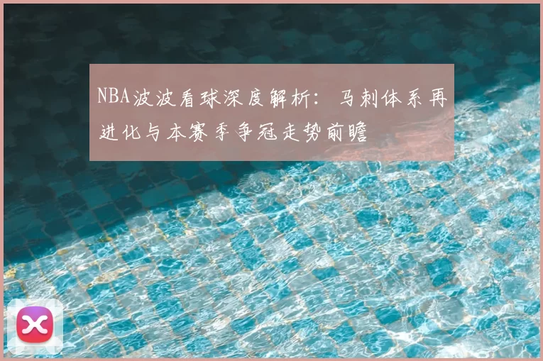 NBA波波看球深度解析：马刺体系再进化与本赛季争冠走势前瞻