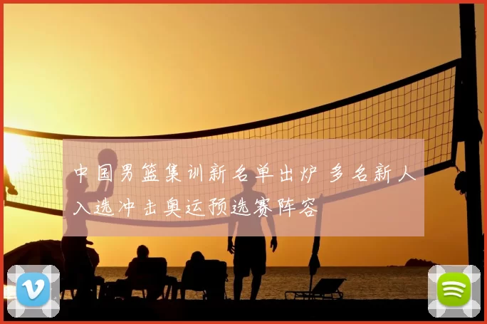 中国男篮集训新名单出炉 多名新人入选冲击奥运预选赛阵容