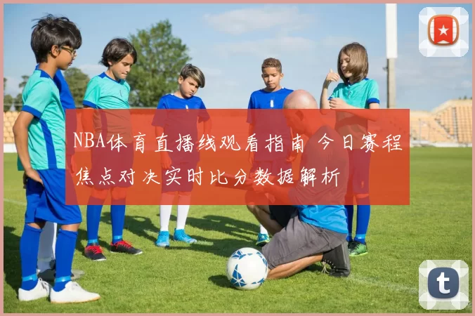 NBA体育直播线观看指南 今日赛程焦点对决实时比分数据解析