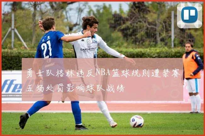 勇士队格林违反NBA篮球规则遭禁赛五场处罚影响球队战绩