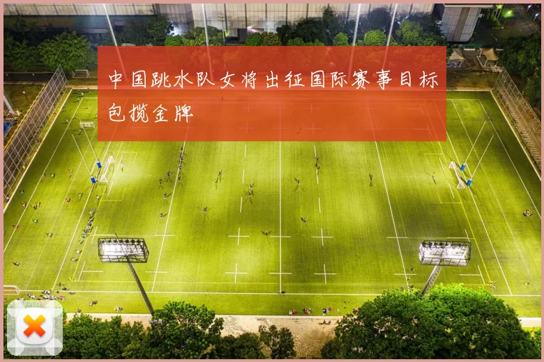 中国跳水队女将出征国际赛事目标包揽金牌