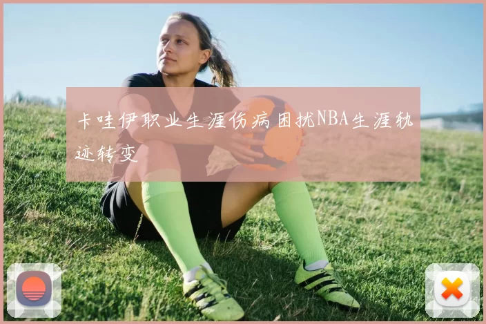 卡哇伊职业生涯伤病困扰NBA生涯轨迹转变