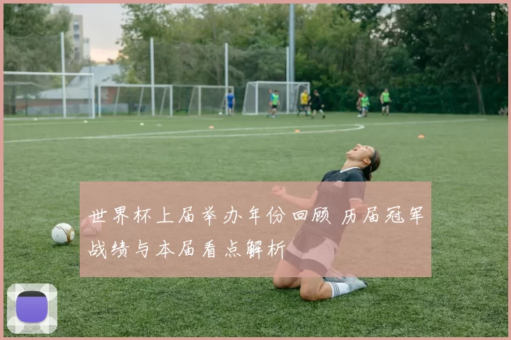世界杯上届举办年份回顾 历届冠军战绩与本届看点解析