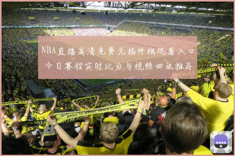 NBA直播高清免费无插件线观看入口 今日赛程实时比分与视频回放推荐
