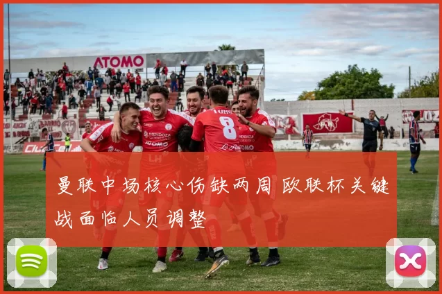 曼联中场核心伤缺两周 欧联杯关键战面临人员调整