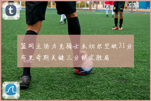 篮网主场力克骑士米切尔空砍31分布里奇斯关键三分锁定胜局