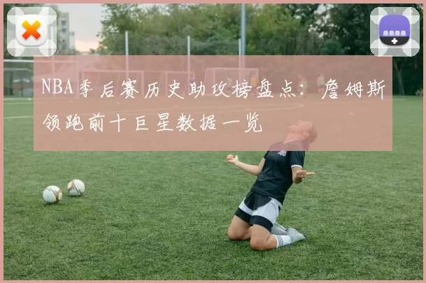 NBA季后赛历史助攻榜盘点：詹姆斯领跑前十巨星数据一览