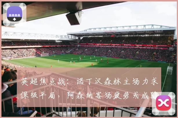 英超焦点战：诺丁汉森林主场力求保级平局，阿森纳客场疲劳或成隐患_比赛_曼联_曼城