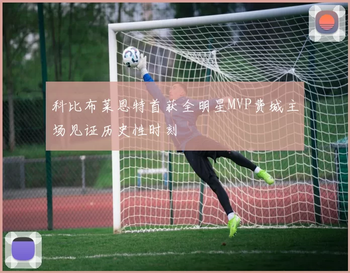 科比布莱恩特首获全明星MVP费城主场见证历史性时刻