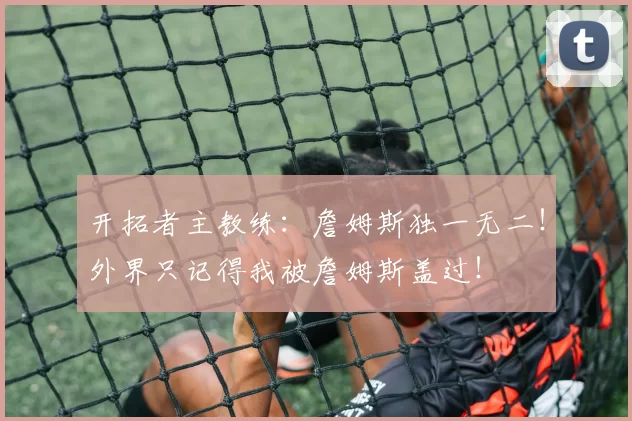 开拓者主教练:詹姆斯独一无二!外界只记得我被詹姆斯盖过!