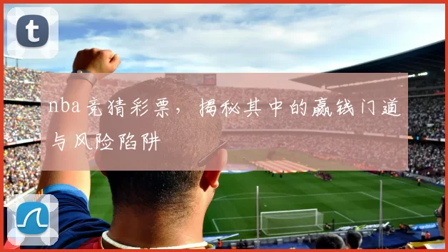 nba竞猜彩票，揭秘其中的赢钱门道与风险陷阱