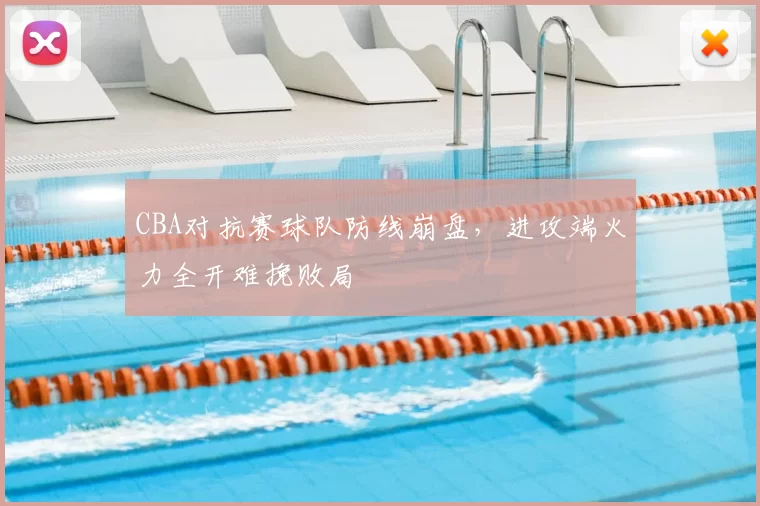 CBA对抗赛球队防线崩盘，进攻端火力全开难挽败局