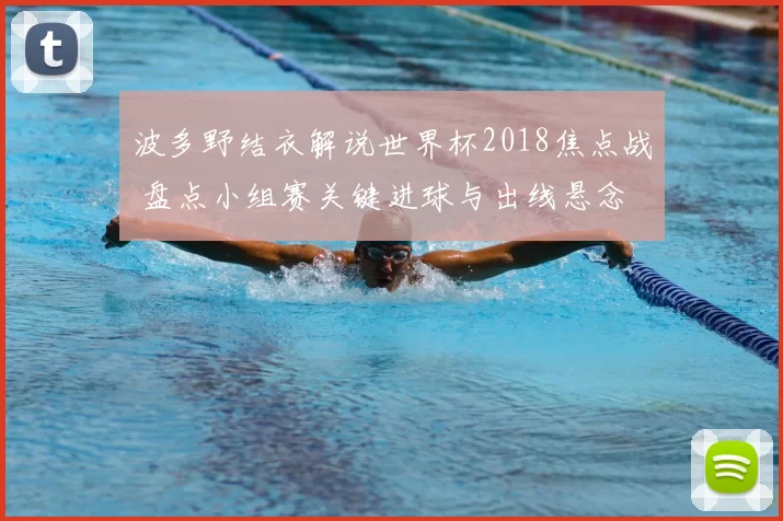波多野结衣解说世界杯2018焦点战 盘点小组赛关键进球与出线悬念