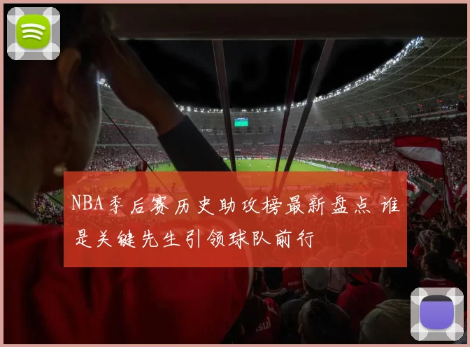 NBA季后赛历史助攻榜最新盘点 谁是关键先生引领球队前行