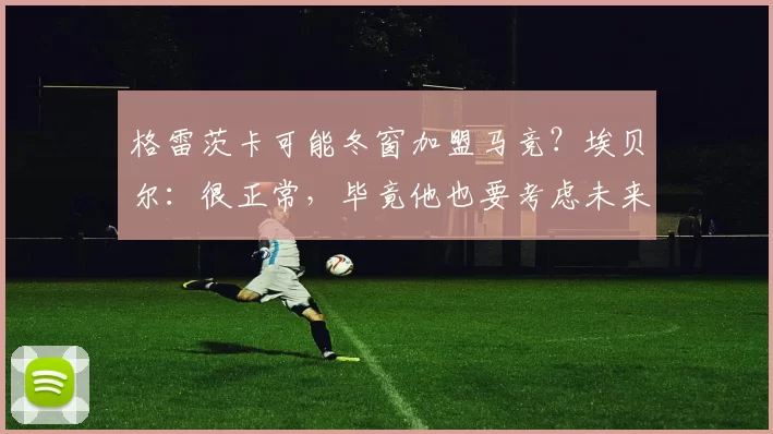 格雷茨卡可能冬窗加盟马竞？埃贝尔：很正常，毕竟他也要考虑未来_中场_拜仁慕尼黑_球迷