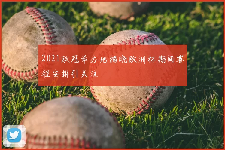 2021欧冠举办地揭晓欧洲杯期间赛程安排引关注