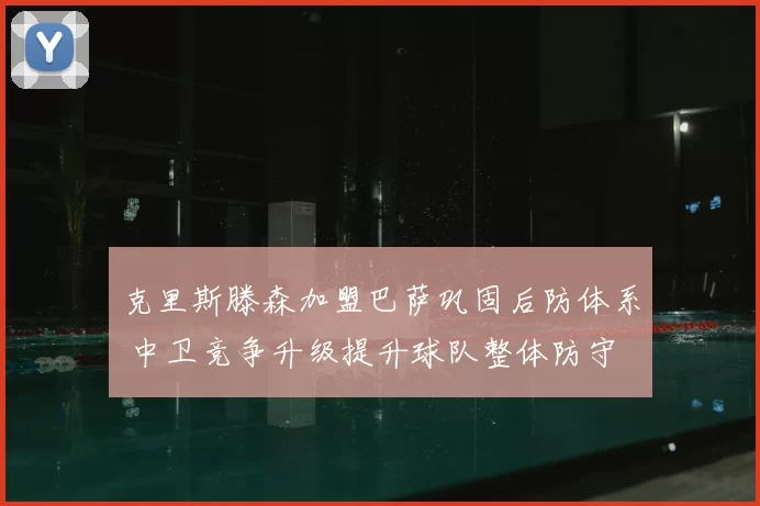 克里斯滕森加盟巴萨巩固后防体系 中卫竞争升级提升球队整体防守