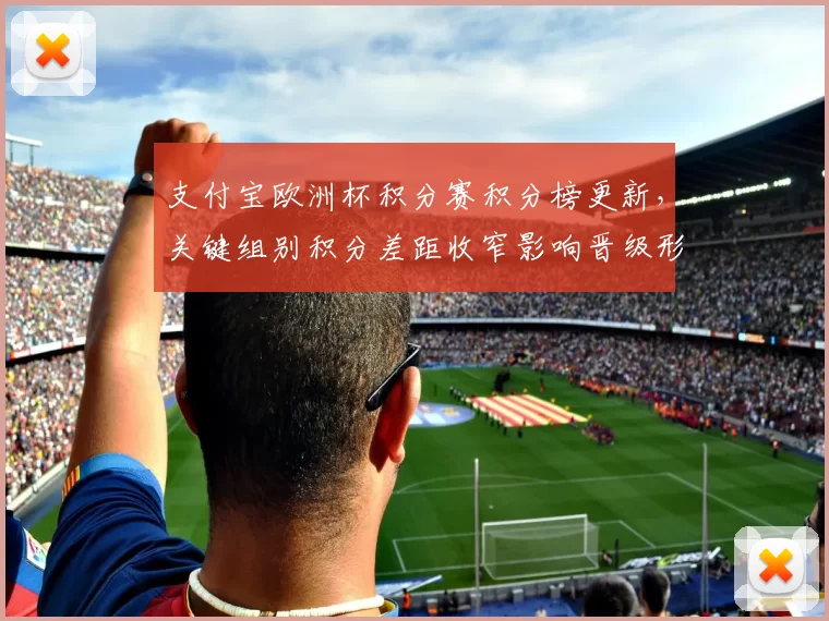 支付宝欧洲杯积分赛积分榜更新，关键组别积分差距收窄影响晋级形势