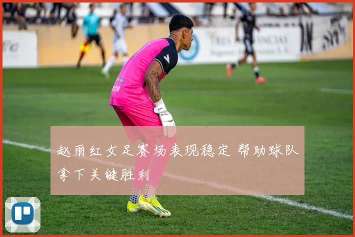 赵丽红女足赛场表现稳定 帮助球队拿下关键胜利