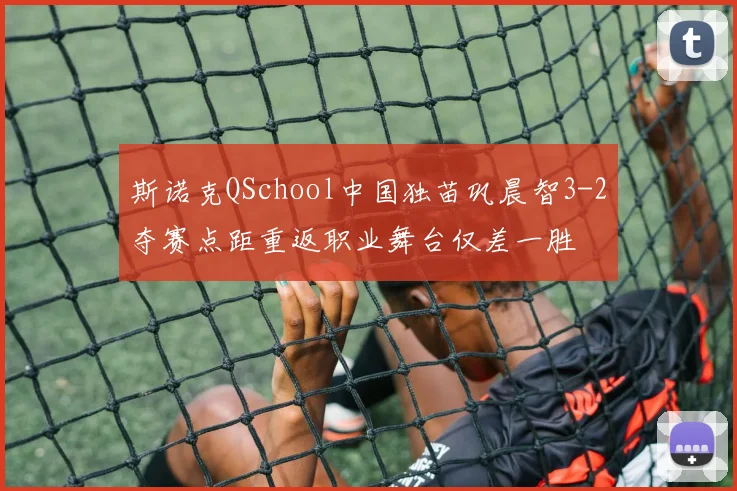 斯诺克QSchool中国独苗巩晨智3-2夺赛点距重返职业舞台仅差一胜