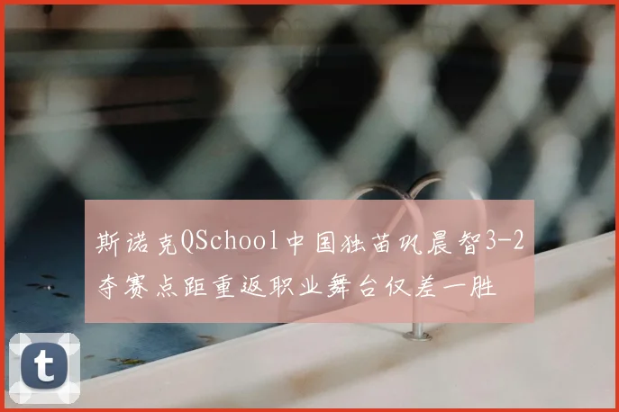 斯诺克QSchool中国独苗巩晨智3-2夺赛点距重返职业舞台仅差一胜