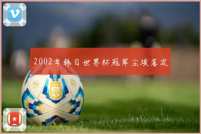 2002年韩日世界杯冠军尘埃落定