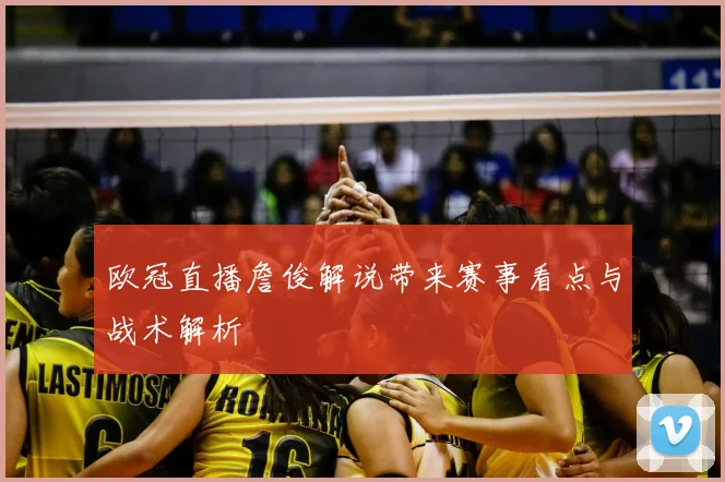 欧冠直播詹俊解说带来赛事看点与战术解析