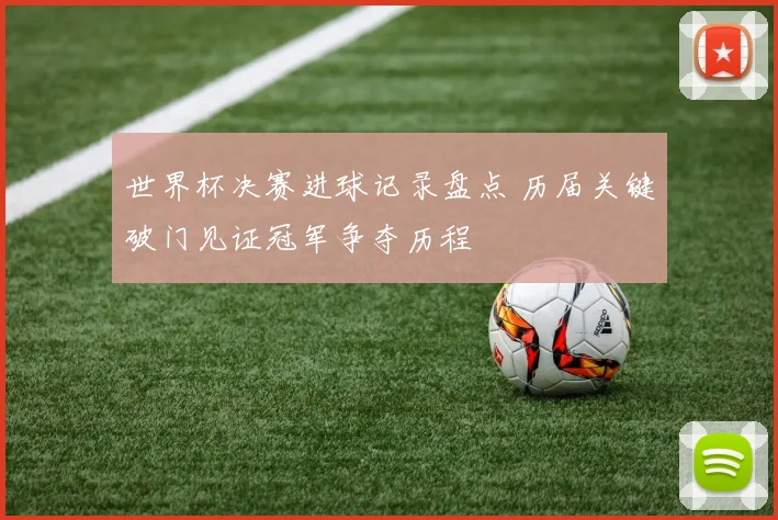世界杯决赛进球记录盘点 历届关键破门见证冠军争夺历程