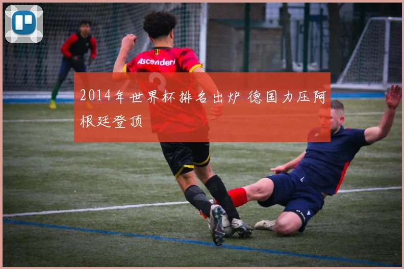 2014年世界杯排名出炉 德国力压阿根廷登顶