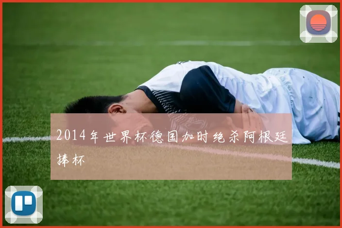 2014年世界杯德国加时绝杀阿根廷捧杯