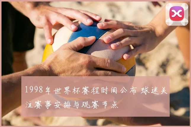 1998年世界杯赛程时间公布 球迷关注赛事安排与观赛节点