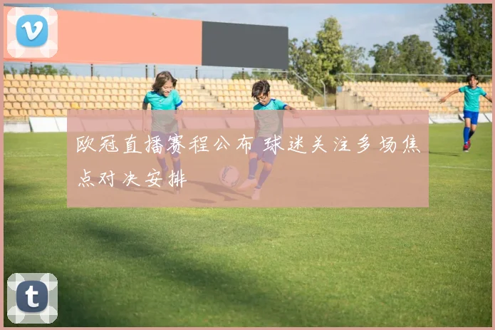 欧冠直播赛程公布 球迷关注多场焦点对决安排