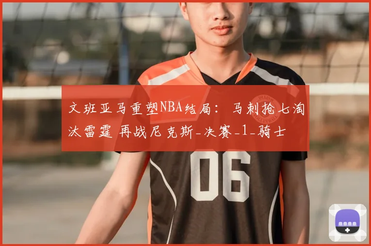 文班亚马重塑NBA结局：马刺抢七淘汰雷霆 再战尼克斯_决赛_1_骑士